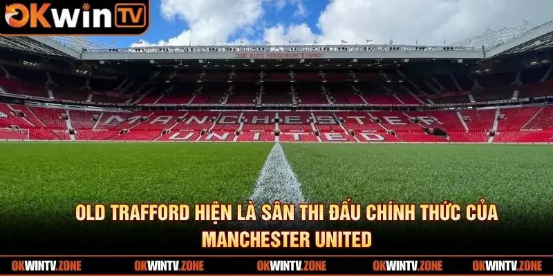 Old Trafford hiện là sân thi đấu chính thức của Manchester United